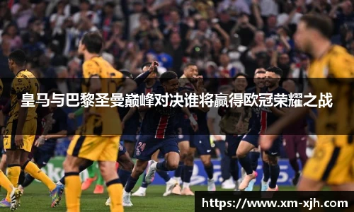 皇马与巴黎圣曼巅峰对决谁将赢得欧冠荣耀之战