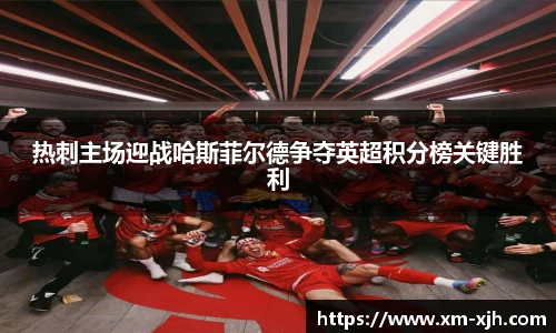 热刺主场迎战哈斯菲尔德争夺英超积分榜关键胜利
