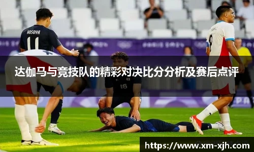 达伽马与竞技队的精彩对决比分分析及赛后点评