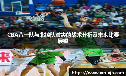 CBA八一队与北控队对决的战术分析及未来比赛展望