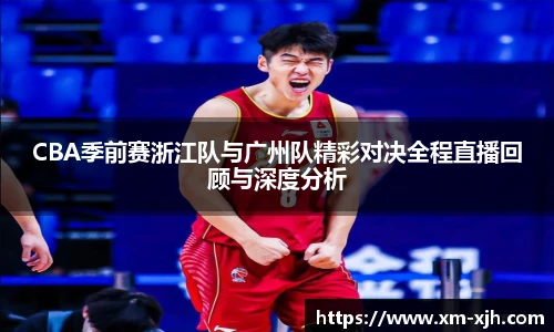 CBA季前赛浙江队与广州队精彩对决全程直播回顾与深度分析